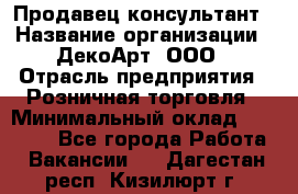 Продавец-консультант › Название организации ­ ДекоАрт, ООО › Отрасль предприятия ­ Розничная торговля › Минимальный оклад ­ 30 000 - Все города Работа » Вакансии   . Дагестан респ.,Кизилюрт г.